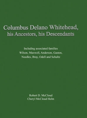 Columbus Delano Whitehead, His Ancestors, His Descendants: Including associated families, Wilson, Maxwell, Anderson, Gaston, Needles, Bray, Odell and by McCloud, Robert D.