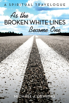 As the Broken White Lines Become One: A Spiritual Travelogue by Gehring, Michael J.