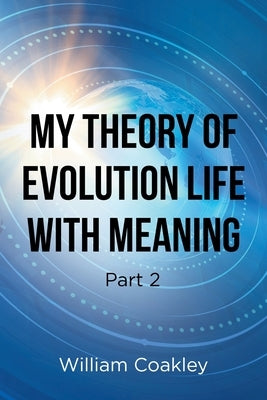 My Theory of Evolution Life with Meaning Part 2 by Coakley, William