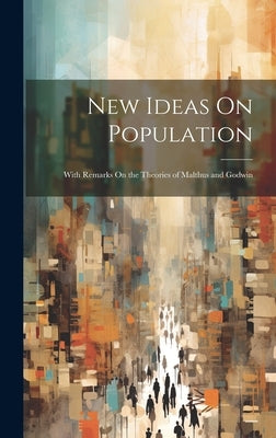 New Ideas On Population: With Remarks On the Theories of Malthus and Godwin by Anonymous