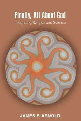 Finally, All About God: Integrating Religion and Science by Arnold, James