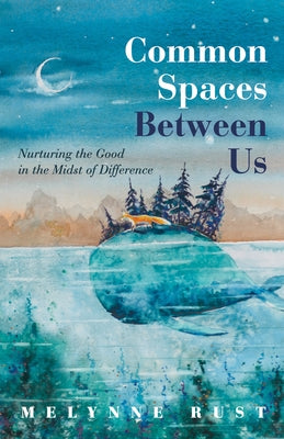Common Spaces Between Us: Nurturing the Good in the Midst of Difference by Rust, Melynne
