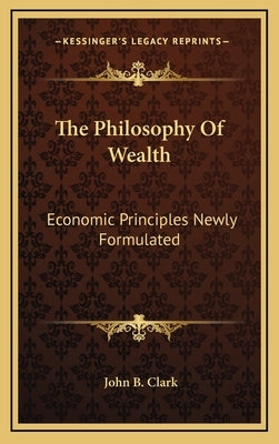 The Philosophy Of Wealth: Economic Principles Newly Formulated by Clark, John B.