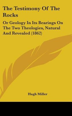 The Testimony Of The Rocks: Or Geology In Its Bearings On The Two Theologies, Natural And Revealed (1862) by Miller, Hugh