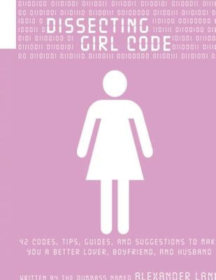Dissecting Girl Code: 42 Codes, Tips, Guides and Suggestions to Make You a Better Lover, Boyfriend and Husband by Lane, Alexander