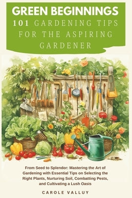 Green Beginnings: 101 Gardening Tips for the Aspiring Gardener with Essential Tips on Selecting the Right Plants, Nurturing Soil, Combat by Valluy, Carole
