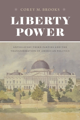 Liberty Power: Antislavery Third Parties and the Transformation of American Politics by Brooks, Corey M.