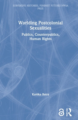 Worlding Postcolonial Sexualities: Publics, Counterpublics, Human Rights by Batra, Kanika