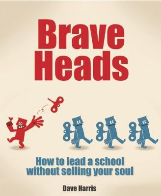 Brave Heads: How to Lead a School Without Selling Your Soul by Harris, Dave