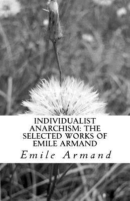 Individualist Anarchism: The Selected Works of Emile Armand by Armand, Emile