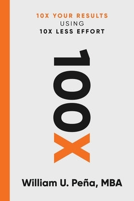 100x: 10X Your Results Using 10X Less Effort by Pe?a Mba, William U.