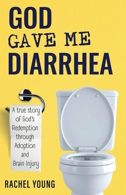 God Gave Me Diarrhea: A true story of God's Redemption through Adoption and Brain Injury by Young, Rachel