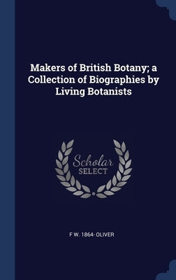 Makers of British Botany; a Collection of Biographies by Living Botanists by Oliver, F. W. 1864-