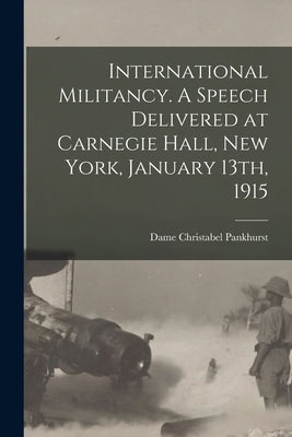 International Militancy. A Speech Delivered at Carnegie Hall, New York, January 13th, 1915 by Pankhurst, Christabel Dame