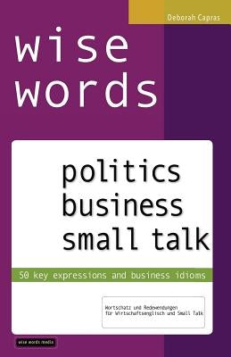 wise words: politics business small talk: 50 key expressions and business idioms; Wortschatz und Redewendungen für Wirtschaftsenglisch und Small Talk by Capras, Deborah