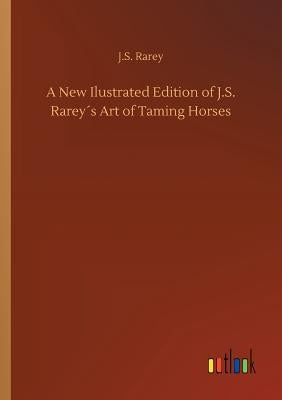 A New Ilustrated Edition of J.S. Rareyｴs Art of Taming Horses by Rarey, J. S.