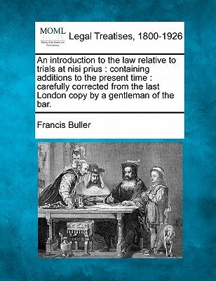 An Introduction to the Law Relative to Trials at Nisi Prius: Containing Additions to the Present Time: Carefully Corrected from the Last London Copy b by Buller, Francis