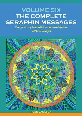 Volume 6: THE COMPLETE SERAPHIN MESSAGES: Ten years of telepathic conversation with an angel by Jackson, Rosie