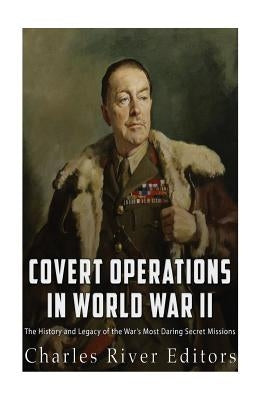 Covert Operations in World War II: The History and Legacy of the War's Most Daring Secret Missions by Charles River
