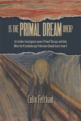 Is the Primal Dream Over? An Insider Investigates Janov's Primal Therapy and Asks What the Psychotherapy Profession Should Learn from It by Feltham, Colin