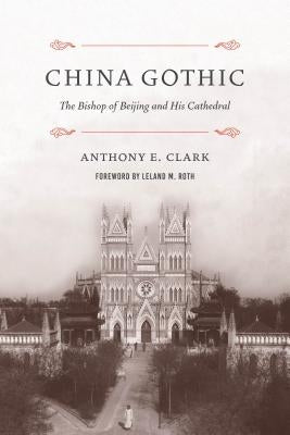 China Gothic: The Bishop of Beijing and His Cathedral by Clark, Anthony E.