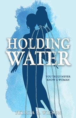 Holding Water: You Truly Never Know A Woman by Wilson, Felicia R.