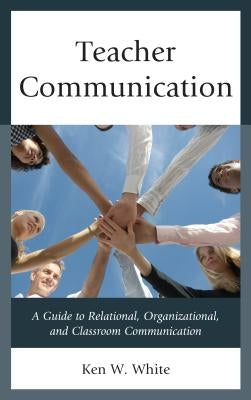 Teacher Communication: A Guide to Relational, Organizational, and Classroom Communication by White, Ken W.