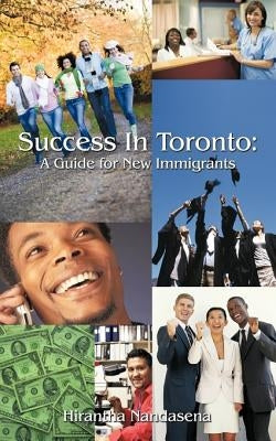 Success In Toronto: A Guide for New Immigrants by Nandasena, Hirantha