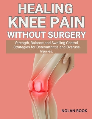 Healing Knee Pain Without Surgery: Strength, balance and swelling control strategies for osteoarthritis and overuse injuries by Rook, Nolan