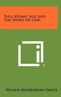 This Atomic Age and the Word of God by Smith, Wilbur Moorehead