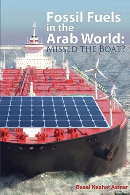 Fossil Fuels in the Arab World: Missed the Boat?: Adjusting to Post-Oil Era by Asmar, Basel