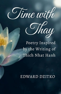 Time with Thay: Poetry Inspired by the Writing of Thich Nhat Hanh by Dzitko, Edward