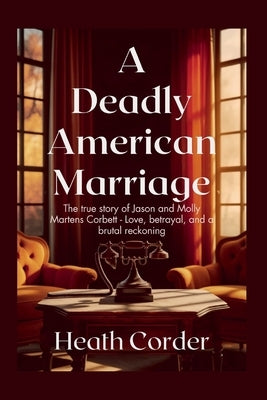 A Deadly American Marriage: The true story of Jason and Molly Martens Corbett - Love, betrayal, and a brutal reckoning by Corder, Heath