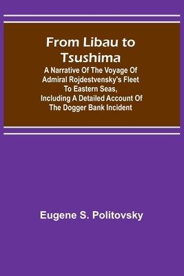 From Libau to Tsushima: A narrative of the voyage of Admiral Rojdestvensky's fleet to eastern seas, including a detailed account of the Dogger by S. Politovsky, Eugene