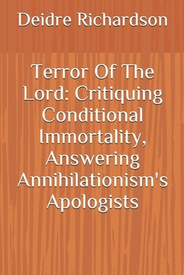 Terror Of The Lord: Critiquing Conditional Immortality, Answering Annihilationism's Apologists by Richardson, Deidre