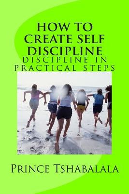 how to create self discipline: discipline in practical steps by Tshabalala, Prince