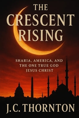 The Crescent Rising: Sharia, America, and the One True God Jesus Christ by Thornton, Jc