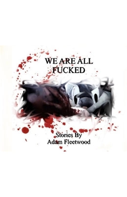 We Are All Fucked: Stories by Adam Fleetwood by Fleetwood, Adam
