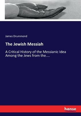 The Jewish Messiah: A Critical History of the Messianic Idea Among the Jews from the.... by Drummond, James