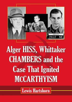 Alger Hiss, Whittaker Chambers and the Case That Ignited McCarthyism by Hartshorn, Lewis