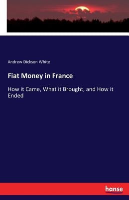 Fiat Money in France: How it Came, What it Brought, and How it Ended by White, Andrew Dickson