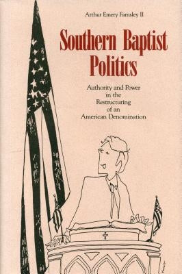 Southern Baptist Politics: Authority and Power in the Restructuring of an American Denomination by Farnsley, Arthur E., II
