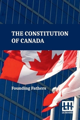 The Constitution Of Canada: A Consolidation Of The Constitution Acts, 1867 To 1982 With Amendments by Founding Fathers
