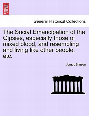 The Social Emancipation of the Gipsies, Especially Those of Mixed Blood, and Resembling and Living Like Other People, Etc. by Simson, James