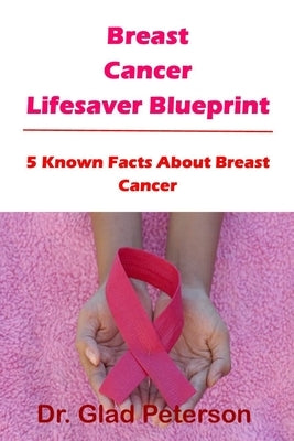 Breast Cancer Lifesaver Blueprint: 5 Known Facts About Breast Cancer by Peterson, Glad