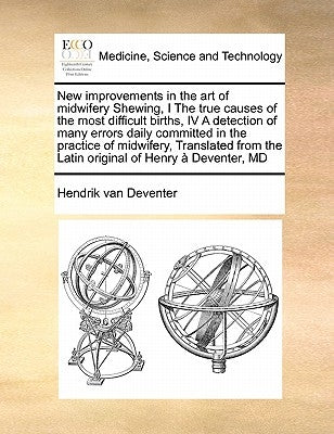 New Improvements in the Art of Midwifery Shewing, I the True Causes of the Most Difficult Births, IV a Detection of Many Errors Daily Committed in the by Deventer, Hendrik Van