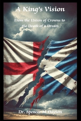 A King's Vision: From the Union of Crowns to the Death of a Dream by Dayton, Spencer