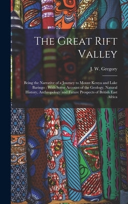 The Great Rift Valley: Being the Narrative of a Journey to Mount Kenya and Lake Baringo: With Some Account of the Geology, Natural History, A by Gregory, J. W. 1864-1932