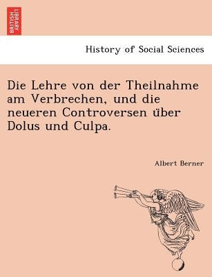 Die Lehre von der Theilnahme am Verbrechen, und die neueren Controversen u&#776;ber Dolus und Culpa. by Berner, Albert