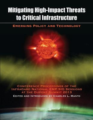 Mitigating High-Impact Threats to Critical Infrastructure: Conference Proceedings of the 2013 InfraGard National EMP SIG Sessions at the Dupont Summit by Manto, Charles L.